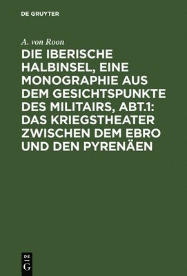 bokomslag Die Iberische Halbinsel, Eine Monographie Aus Dem Gesichtspunkte Des Militairs, Abt.1: Das Kriegstheater Zwischen Dem Ebro Und Den Pyrenen