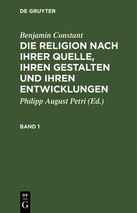 bokomslag Benjamin Constant: Die Religion Nach Ihrer Quelle, Ihren Gestalten Und Ihren Entwicklungen. Band 1