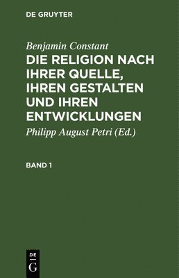 Benjamin Constant: Die Religion Nach Ihrer Quelle, Ihren Gestalten Und Ihren Entwicklungen. Band 1