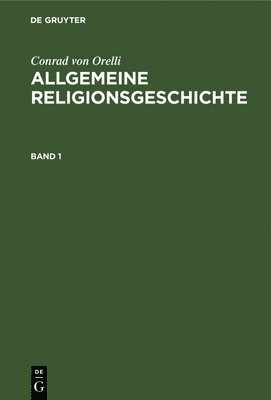 Conrad Von Orelli: Allgemeine Religionsgeschichte. Band 1 1