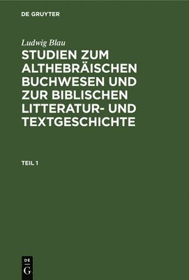 Ludwig Blau: Studien Zum Althebrischen Buchwesen Und Zur Biblischen Litteratur- Und Textgeschichte. Teil 1 1