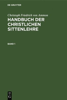 Christoph Friedrich Von Ammon: Handbuch Der Christlichen Sittenlehre. Band 1 1