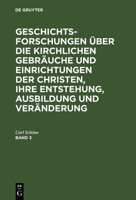 Geschichtsforschungen ber Die Kirchlichen Gebruche Und Einrichtungen Der Christen, Ihre Entstehung, Ausbildung Und Vernderung. Band 3 1