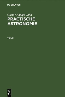 Gustav Adolph Jahn - Gustav Adolph Jahn: Practische Astronomie. Teil 2, Inbunden