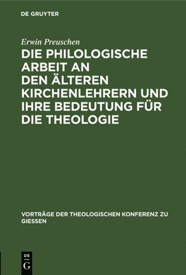 Erwin Preuschen - Die Philologische Arbeit an Den Älteren Kirchenlehrern Und Ihre Bedeutung Für Die Theologie, Inbunden