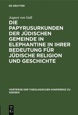 August Von Gall - Die Papyrusurkunden Der Jüdischen Gemeinde in Elephantine in Ihrer Bedeutung Für Jüdische Religion Und Geschichte, Inbunden