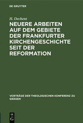 H Dechent - Neuere Arbeiten Auf Dem Gebiete Der Frankfurter Kirchengeschichte Seit Der Reformation, Inbunden