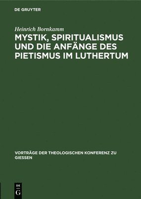 Mystik, Spiritualismus Und Die Anfnge Des Pietismus Im Luthertum 1