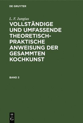 bokomslag L. F. Jungius: Vollständige Und Umfassende Theoretisch-Praktische Anweisung Der Gesammten Kochkunst. Band 3