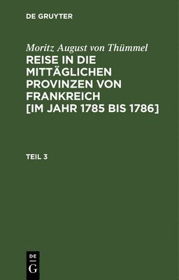 Moritz August Von Thümmel - Moritz August Von Thümmel: Reise in Die Mittäglichen Provinzen Von Frankreich [Im Jahr 1785 Bis 1786]. Teil 3, Inbunden