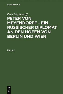 Peter Meyendorff: Peter Von Meyendorff - Ein Russischer Diplomat an Den Hfen Von Berlin Und Wien. Band 2 1