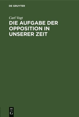 Carl Vogt - Die Aufgabe Der Opposition in Unserer Zeit, Inbunden