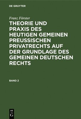 Franz Frster: Theorie Und PRAXIS Des Heutigen Gemeinen Preuischen Privatrechts Auf Der Grundlage Des Gemeinen Deutschen Rechts. Band 2 1