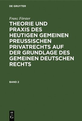 Franz Förster: Theorie Und PRAXIS Des Heutigen Gemeinen Preußischen Privatrechts Auf Der Grundlage Des Gemeinen Deutschen Rechts. Band 2