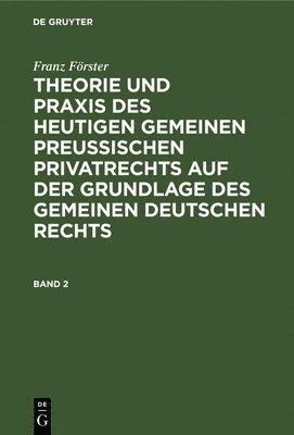 Franz Frster: Theorie Und PRAXIS Des Heutigen Gemeinen Preuischen Privatrechts Auf Der Grundlage Des Gemeinen Deutschen Rechts. Band 2 1