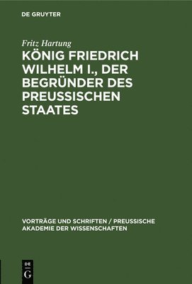 Knig Friedrich Wilhelm I., Der Begrnder Des Preussischen Staates 1