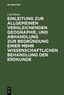 Einleitung Zur Allgemeinen Vergleichenden Geographie, Und Abhandlung Zur Begrndung Einer Mehr Wissenschaftlichen Behandlung Der Erdkunde 1