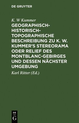 Geographisch-Historisch-Topographische Beschreibung Zu K. W. Kummer's Stereorama Oder Relief Des Montblanc-Gebirges Und Dessen Nchster Umgebung 1