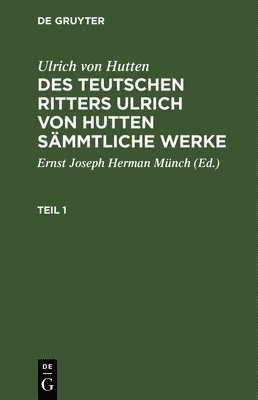 Ulrich Von Hutten: Des Teutschen Ritters Ulrich Von Hutten Smmtliche Werke. Teil 1 1