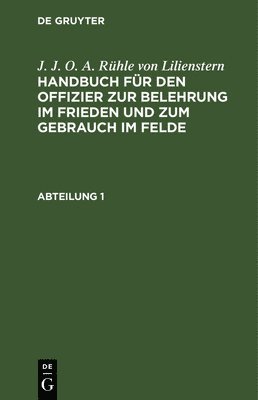 J. J. O. A. Rhle Von Lilienstern: Handbuch Fr Den Offizier Zur Belehrung Im Frieden Und Zum Gebrauch Im Felde. Abteilung 1 1