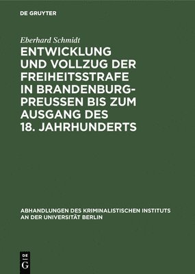 Eberhard Schmidt - Entwicklung Und Vollzug Der Freiheitsstrafe in Brandenburg-Preußen Bis Zum Ausgang Des 18. Jahrhunderts, Inbunden