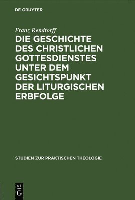 Franz Rendtorff - Die Geschichte Des Christlichen Gottesdienstes Unter Dem Gesichtspunkt Der Liturgischen Erbfolge, Inbunden