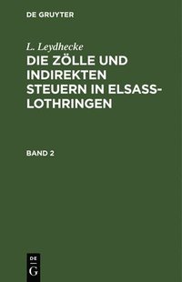 bokomslag L. Leydhecke: Die Zlle Und Indirekten Steuern in Elsa-Lothringen. Band 2