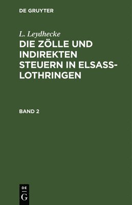 L. Leydhecke: Die Zlle Und Indirekten Steuern in Elsa-Lothringen. Band 2 1