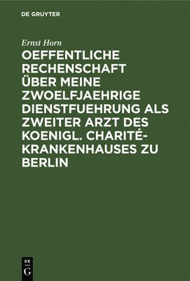 Oeffentliche Rechenschaft ber Meine Zwoelfjaehrige Dienstfuehrung ALS Zweiter Arzt Des Koenigl. Charit-Krankenhauses Zu Berlin 1