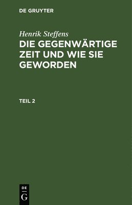 Henrik Steffens - Henrik Steffens: Die Gegenwärtige Zeit Und Wie Sie Geworden. Teil 2, Inbunden