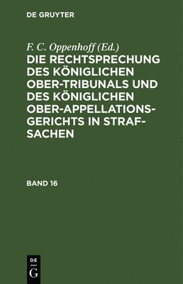 F C Oppenhoff, F. C. Oppenhoff, Friedrich Christian Oppenhoff - Die Rechtsprechung Des Königlichen Ober-Tribunals Und Des Königlichen Ober-Appellations-Gerichts in Straf-Sachen. Band 16, Inbunden