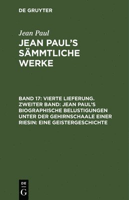 Vierte Lieferung. Zweiter Band: Jean Pauls biographische Belustigungen unter der Gehirnschaale einer Riesin. Eine Geistergeschichte 1