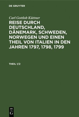 Carl Gottlob Küttner - Carl Gottlob Küttner: Reise Durch Deutschland, Dänemark, Schweden, Norwegen Und Einen Theil Von Italien in Den Jahren 1797, 1798, 1799. Theil 1/2, Inbunden
