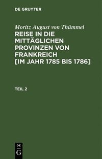 bokomslag Moritz August Von Thmmel: Reise in Die Mittglichen Provinzen Von Frankreich [Im Jahr 1785 Bis 1786]. Teil 2