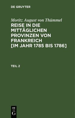 Moritz August Von Thümmel - Moritz August Von Thümmel: Reise in Die Mittäglichen Provinzen Von Frankreich [Im Jahr 1785 Bis 1786]. Teil 2, Inbunden