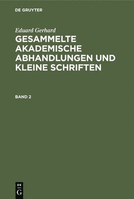Eduard Gerhard: Gesammelte Akademische Abhandlungen Und Kleine Schriften. Band 2 1