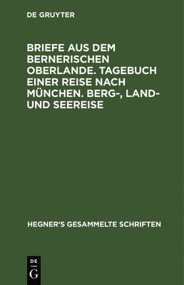 Ulrich Hegner - Briefe aus dem bernerischen Oberlande. Tagebuch einer Reise nach München. Berg-, Land- und Seereise, Inbunden