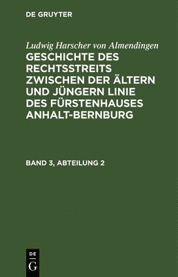 Ludwig Harscher Von Almendingen: Geschichte Des Rechtsstreits Zwischen Der Ältern Und Jüngern Linie Des Fürstenhauses Anhalt-Bernburg. Band 3, Abteilung 2