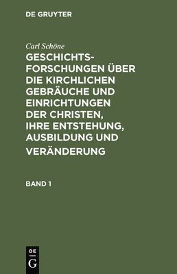 Geschichtsforschungen ber Die Kirchlichen Gebruche Und Einrichtungen Der Christen, Ihre Entstehung, Ausbildung Und Vernderung. Band 1 1