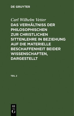 bokomslag Carl Wilhelm Vetter: Das Verhltni Der Philosophischen Zur Christlichen Sittenlehre in Beziehung Auf Die Materielle Beschaffenheit Beider Wissenschaften, Dargestellt. Teil 2