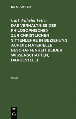 Carl Wilhelm Vetter - Carl Wilhelm Vetter: Das Verhältniß Der Philosophischen Zur Christlichen Sittenlehre in Beziehung Auf Die Materielle Beschaffenheit Beider Wissenschaften, Dargestellt. Teil 2, Inbunden