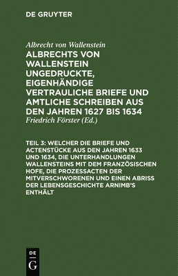 ... Welcher Die Briefe Und Actenstücke Aus Den Jahren 1633 Und 1634, Die Unterhandlungen Wallensteins Mit Dem Französischen Hofe, Die Prozeßacten Der Mitverschworenen Und Einen Abriß Der Lebensgeschichte Arnimb's Enthält