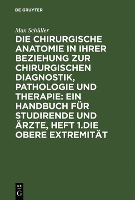 Max Schüller - Die Chirurgische Anatomie in Ihrer Beziehung Zur Chirurgischen Diagnostik, Pathologie Und Therapie: Ein Handbuch Für Studirende Und Ärzte, Heft 1.Die Obere Extremität, Inbunden