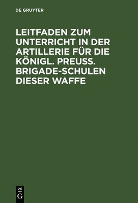 bokomslag Leitfaden zum Unterricht in der Artillerie fr die Knigl. Preu. Brigade-Schulen dieser Waffe