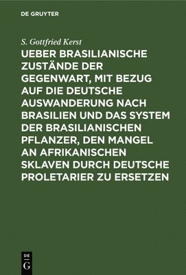S Gottfried Kerst - Ueber Brasilianische Zustände Der Gegenwart, Mit Bezug Auf Die Deutsche Auswanderung Nach Brasilien Und Das System Der Brasilianischen Pflanzer, Den Mangel an Afrikanischen Sklaven Durch Deutsche Proletarier Zu Ersetzen, Inbunden