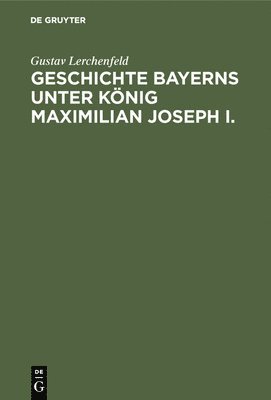 Geschichte Bayerns unter Knig Maximilian Joseph I. 1