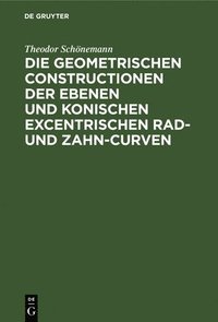 bokomslag Die Geometrischen Constructionen Der Ebenen Und Konischen Excentrischen Rad- Und Zahn-Curven