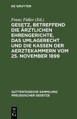 Gesetz, Betreffend Die rztlichen Ehrengerichte, Das Umlagerecht Und Die Kassen Der Aerztekammern Vom 25. November 1899 1