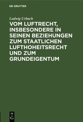 Vom Luftrecht, Insbesondere in Seinen Beziehungen Zum Staatlichen Lufthoheitsrecht Und Zum Grundeigentum 1