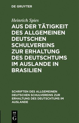 Heinrich Spies - Aus Der Tätigkeit Des Allgemeinen Deutschen Schulvereins Zur Erhaltung Des Deutschtums Im Auslande in Brasilien, Inbunden